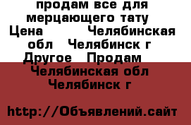 продам все для мерцающего тату › Цена ­ 700 - Челябинская обл., Челябинск г. Другое » Продам   . Челябинская обл.,Челябинск г.